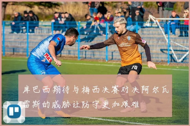 库巴西期待与梅西决赛对决阿尔瓦雷斯的威胁让防守更加艰难