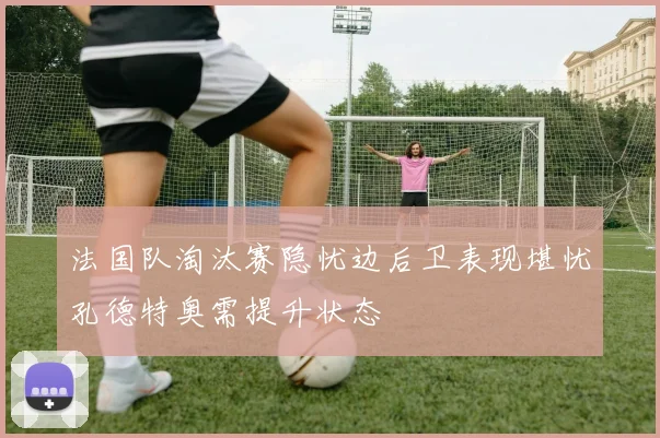 法国队淘汰赛隐忧边后卫表现堪忧孔德特奥需提升状态