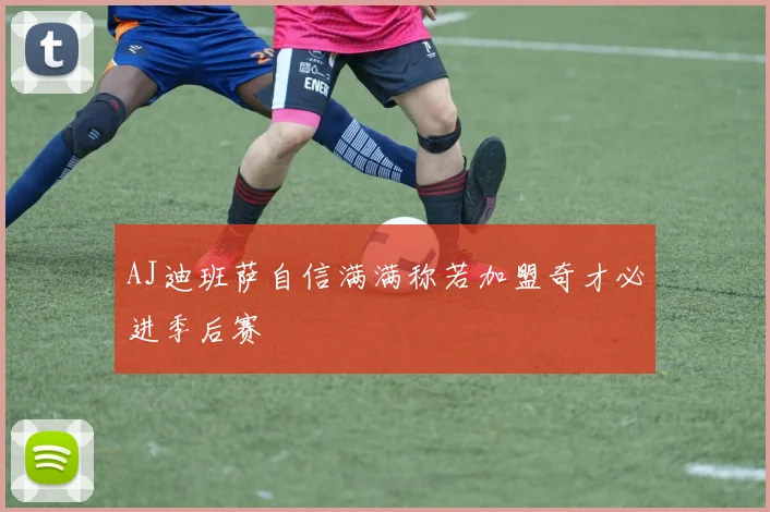 AJ迪班萨自信满满称若加盟奇才必进季后赛