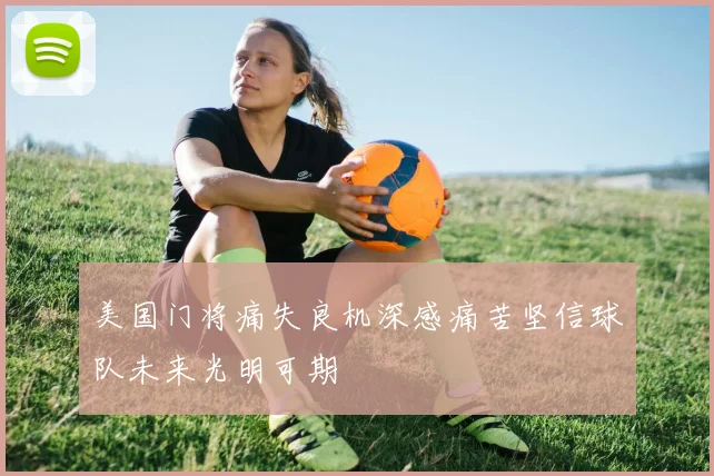 美国门将痛失良机深感痛苦坚信球队未来光明可期