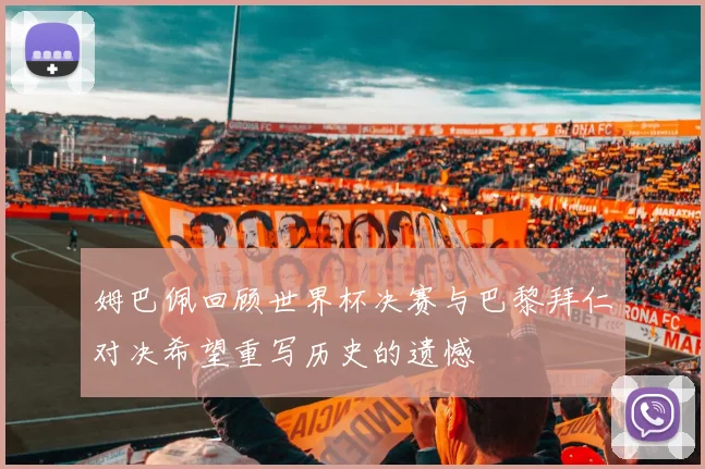 姆巴佩回顾世界杯决赛与巴黎拜仁对决希望重写历史的遗憾