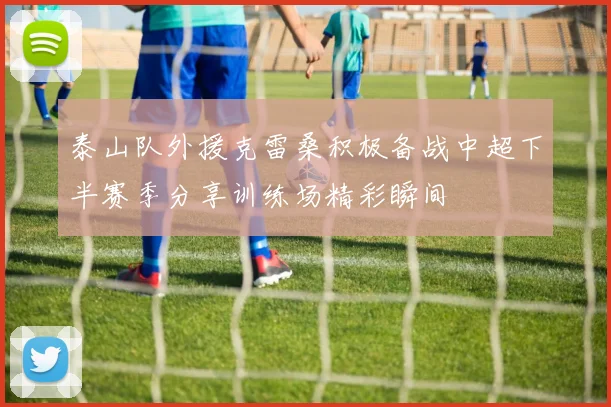 泰山队外援克雷桑积极备战中超下半赛季分享训练场精彩瞬间