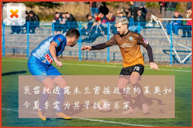 莫雷托透露米兰曾接近续约莱奥如今夏季需为其寻找新东家