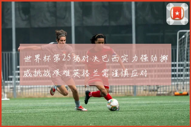 世界杯第25场对决巴西实力强劲挪威挑战艰难英格兰需谨慎应对